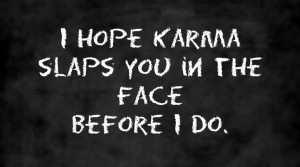 Quote I hope karma slaps you in the face before I do.