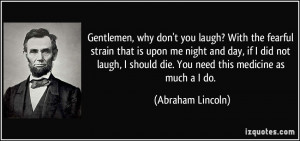 Gentlemen, why don't you laugh? With the fearful strain that is upon ...