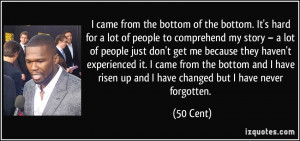 ... have risen up and I have changed but I have never forgotten. - 50 Cent