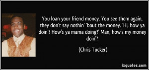 ... ya doin'? How's ya mama doing?' Man, how's my money doin'? - Chris
