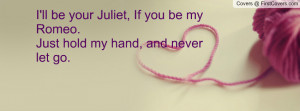 ... your Juliet, If you be my Romeo.Just hold my hand, and never let go