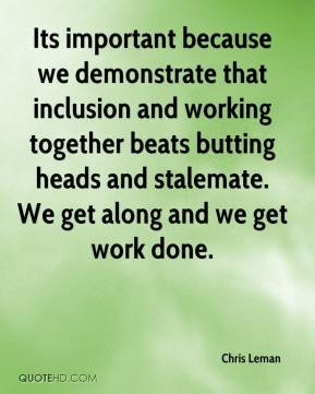 ... beats butting heads and stalemate. We get along and we get work done