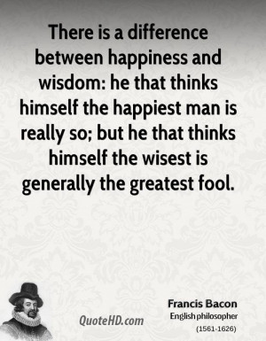 There is a difference between happiness and wisdom: he that thinks ...
