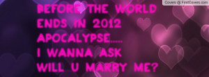 ... ends in 2012 apocalypse.....i wanna ask:will u marry me? , Pictures