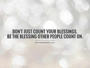 ... just count your blessings. Be the blessing other people count on