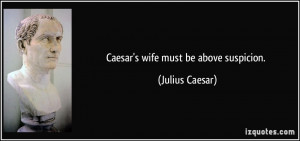 Caesar's wife must be above suspicion. - Julius Caesar
