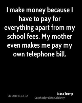 Ivana Trump - I make money because I have to pay for everything apart ...