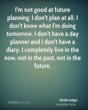 Heath Ledger - I'm not good at future planning. I don't plan at all. I ...