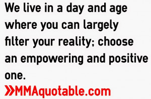 ... largely filter your reality; choose an empowering and positive one