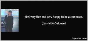 feel very free and very happy to be a composer. - Esa-Pekka Salonen