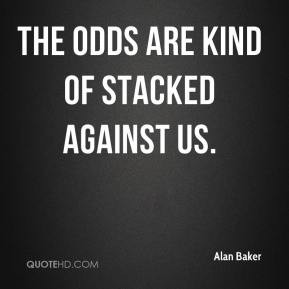 The odds are kind of stacked against us.