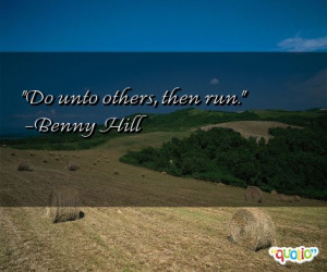 Do unto others, then run. -Benny Hill