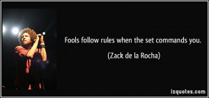 Fools follow rules when the set commands you. - Zack de la Rocha