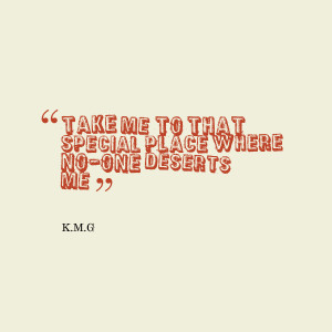 Quotes Picture: take me to that special place where noone deserts me
