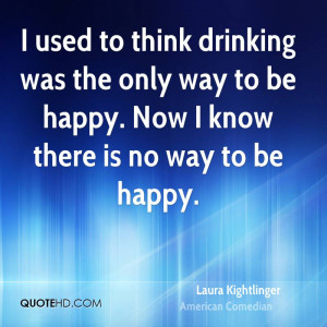 used to think drinking was the only way to be happy Now I know there