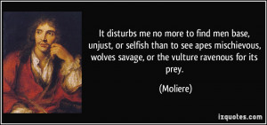 It disturbs me no more to find men base, unjust, or selfish than to ...