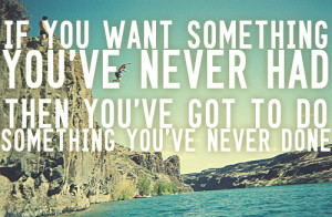 something you never had before, you have to do something you've never ...