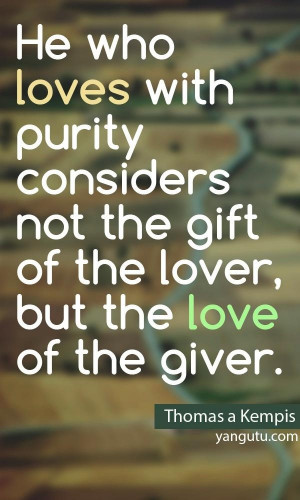 ... the gift of the lover, but the love of the giver, ~ Thomas a Kempis