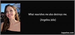 What nourishes me also destroys me. - Angelina Jolie
