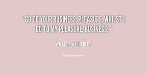 ... to your business, pleasure, whilst I go to my pleasure, business