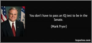 You don't have to pass an IQ test to be in the Senate. - Mark Pryor