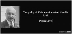 The quality of life is more important than life itself. - Alexis ...