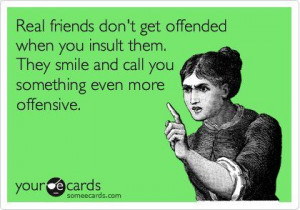 Real friends don't get offended when you insult them. They smile and ...
