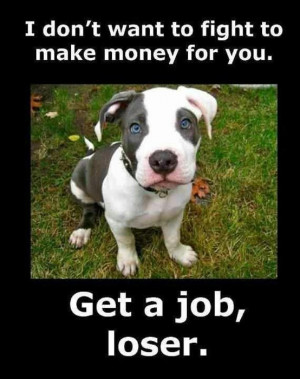don’t want to fight to make money for you.Get a job loser