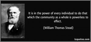 ... community as a whole is powerless to effect. - William Thomas Stead