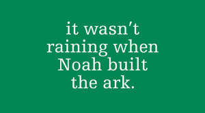 It wasn't raining when Noah built the ark.