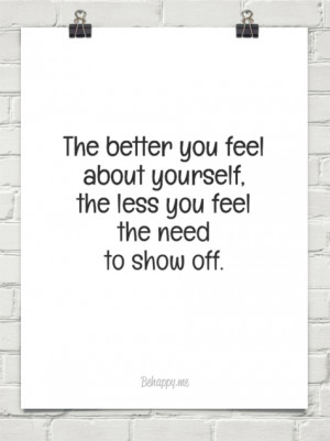 The better you feel about yourself, the less you feel the need to show ...