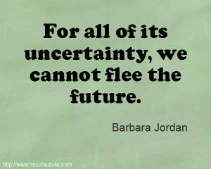 For all of its uncertainty, we cannot flee the future. Barbara Jordan