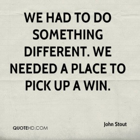John Stout - We had to do something different. We needed a place to ...