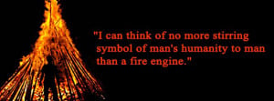 ... of no more stirring symbol of man's humanity to man than a fire engine