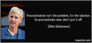 ... solution. So procrastinate now, don't put it off. - Ellen DeGeneres