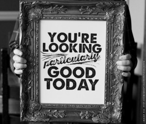 QUOTES OF INSPIRATION : YOU'RE LOOKING PARTICULARLY GOOD TODAY