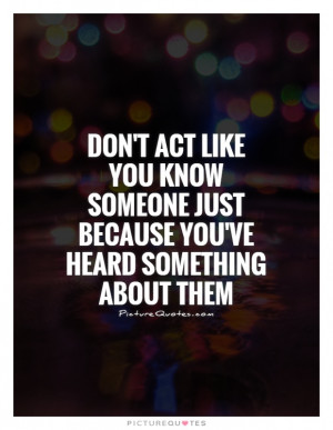 Don't act like you know someone just because you've heard something ...