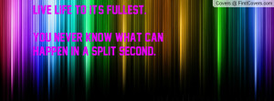 Live life to it's fullest.You never know what can happen in a split ...