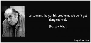 ... ... he got his problems. We don't get along too well. - Harvey Pekar