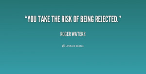 You take the risk of being rejected. - Roger Waters at Lifehack Quotes
