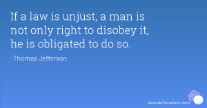 If a law is unjust, a man is not only right to disobey it, he is ...