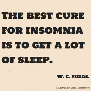 The best cure for insomnia is to get a lot of sleep. - W. C. Fields.