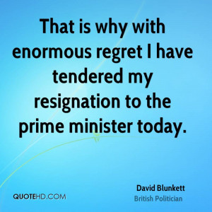 That is why with enormous regret I have tendered my resignation to the ...