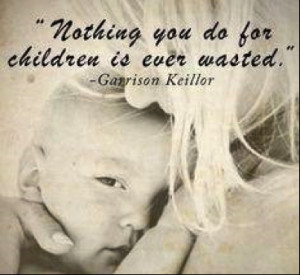 Nothing you do for children is ever wasted. ~Garrison Keillor