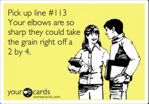 Pick up line #113 Your elbows are so sharp they could take the grain ...