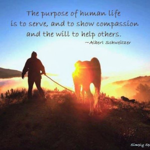 The purpose of human life is to serve and to show compassion and the ...