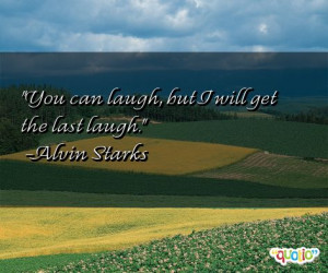 You can laugh , but I will get the last laugh.