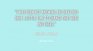 was born not knowing and have had only a little time to change that ...