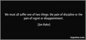 ... pain of discipline or the pain of regret or disappointment. - Jim Rohn