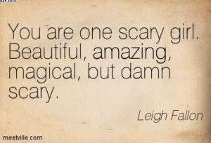 ... Are One Scary Girl. Beautiful, Amazing, Magical, But Damn Scary